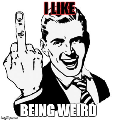 1950s Middle Finger Meme | I LIKE BEING WEIRD | image tagged in memes,1950s middle finger | made w/ Imgflip meme maker