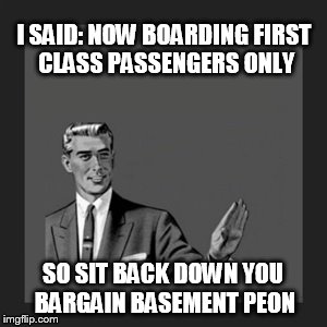 Kill Yourself Guy Meme | I SAID: NOW BOARDING FIRST CLASS PASSENGERS ONLY SO SIT BACK DOWN YOU BARGAIN BASEMENT PEON | image tagged in memes,kill yourself guy | made w/ Imgflip meme maker