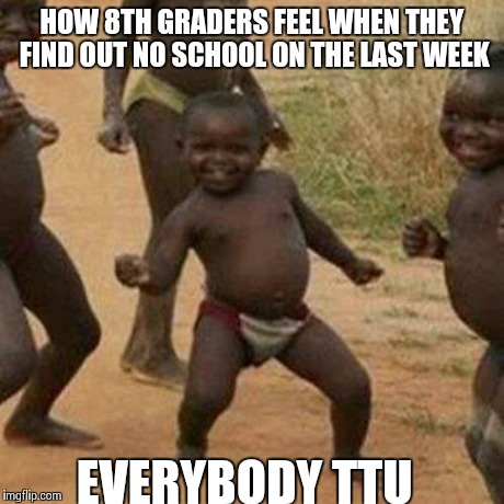 Third World Success Kid Meme | HOW 8TH GRADERS FEEL WHEN THEY FIND OUT NO SCHOOL ON THE LAST WEEK EVERYBODY TTU | image tagged in memes,third world success kid | made w/ Imgflip meme maker