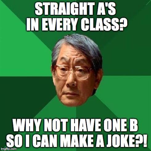 High Expectations Asian Father Meme | STRAIGHT A'S IN EVERY CLASS? WHY NOT HAVE ONE B SO I CAN MAKE A JOKE?! | image tagged in memes,high expectations asian father | made w/ Imgflip meme maker