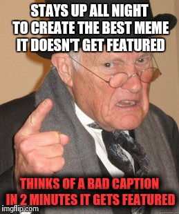 Back In My Day | STAYS UP ALL NIGHT TO CREATE THE BEST MEME IT DOESN'T GET FEATURED THINKS OF A BAD CAPTION IN 2 MINUTES IT GETS FEATURED | image tagged in memes,back in my day | made w/ Imgflip meme maker