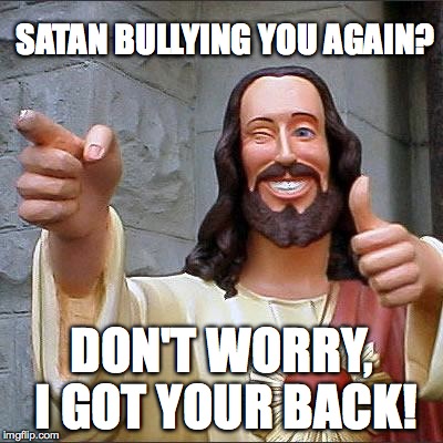 Buddy Christ | SATAN BULLYING YOU AGAIN? DON'T WORRY, I GOT YOUR BACK! | image tagged in memes,buddy christ | made w/ Imgflip meme maker