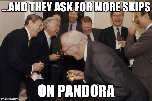 Laughing Men In Suits | ...AND THEY ASK FOR MORE SKIPS ON PANDORA | image tagged in memes,laughing men in suits | made w/ Imgflip meme maker