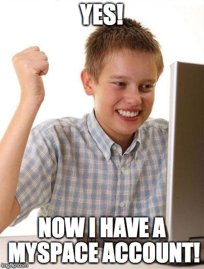 First Day On The Internet Kid Meme | YES! NOW I HAVE A MYSPACE ACCOUNT! | image tagged in memes,first day on the internet kid | made w/ Imgflip meme maker