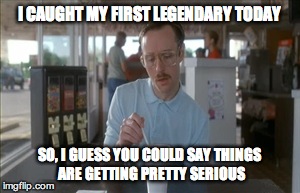 So I Guess You Can Say Things Are Getting Pretty Serious | I CAUGHT MY FIRST LEGENDARY TODAY SO, I GUESS YOU COULD SAY THINGS ARE GETTING PRETTY SERIOUS | image tagged in memes,so i guess you can say things are getting pretty serious | made w/ Imgflip meme maker
