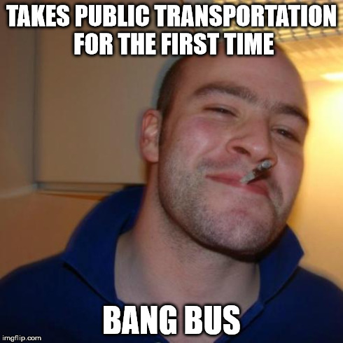 Good Guy Greg Meme | TAKES PUBLIC TRANSPORTATION FOR THE FIRST TIME BANG BUS | image tagged in memes,good guy greg | made w/ Imgflip meme maker