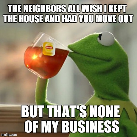 But That's None Of My Business | THE NEIGHBORS ALL WISH I KEPT THE HOUSE AND HAD YOU MOVE OUT BUT THAT'S NONE OF MY BUSINESS | image tagged in memes,but thats none of my business,kermit the frog | made w/ Imgflip meme maker