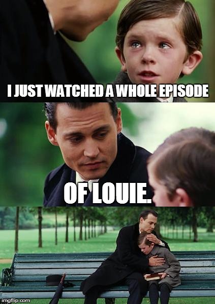 Finding Neverland Meme | I JUST WATCHED A WHOLE EPISODE OF LOUIE. | image tagged in memes,finding neverland,funny,tv | made w/ Imgflip meme maker