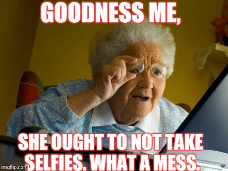 Grandma Finds The Internet Meme | GOODNESS ME, SHE OUGHT TO NOT TAKE SELFIES. WHAT A MESS. | image tagged in memes,grandma finds the internet | made w/ Imgflip meme maker