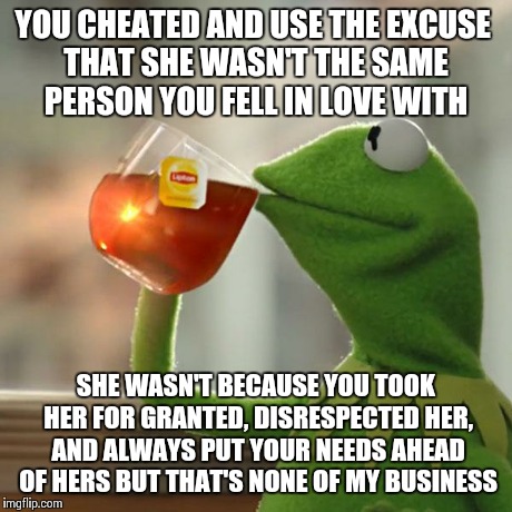 But That's None Of My Business Meme | YOU CHEATED AND USE THE EXCUSE THAT SHE WASN'T THE SAME PERSON YOU FELL IN LOVE WITH SHE WASN'T BECAUSE YOU TOOK HER FOR GRANTED, DISRESPECT | image tagged in memes,but thats none of my business,kermit the frog | made w/ Imgflip meme maker
