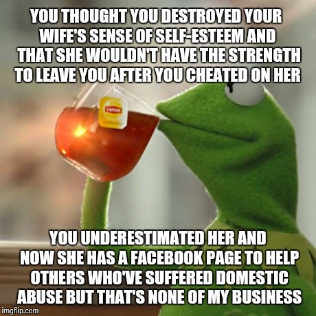 But That's None Of My Business Meme | YOU THOUGHT YOU DESTROYED YOUR WIFE'S SENSE OF SELF-ESTEEM AND  THAT SHE WOULDN'T HAVE THE STRENGTH TO LEAVE YOU AFTER YOU CHEATED ON HER YO | image tagged in memes,but thats none of my business,kermit the frog | made w/ Imgflip meme maker