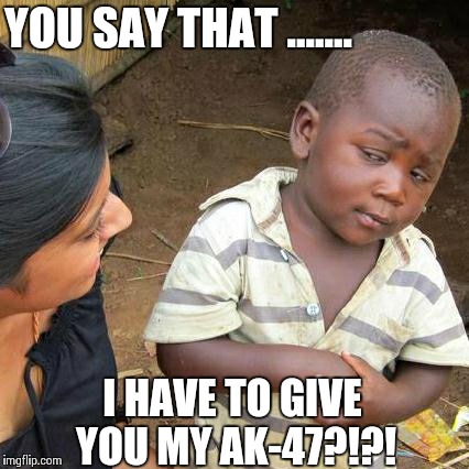 Third World Skeptical Kid Meme | YOU SAY THAT ....... I HAVE TO GIVE YOU MY AK-47?!?! | image tagged in memes,third world skeptical kid | made w/ Imgflip meme maker