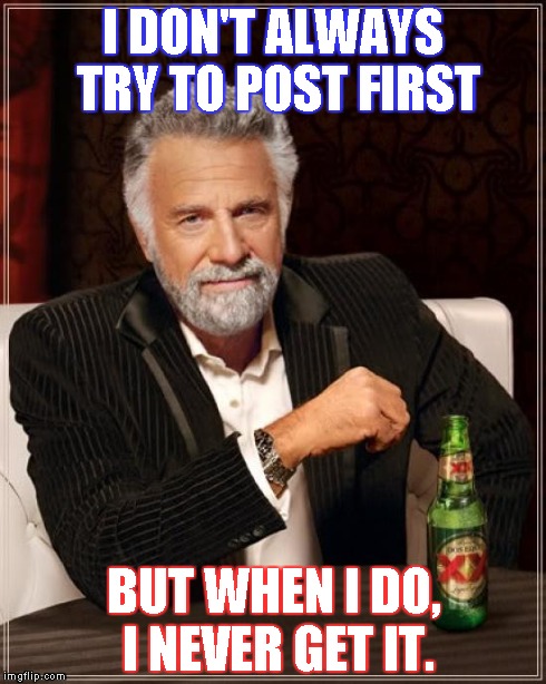 The Most Interesting Man In The World Meme | I DON'T ALWAYS TRY TO POST FIRST BUT WHEN I DO, I NEVER GET IT. | image tagged in memes,the most interesting man in the world | made w/ Imgflip meme maker