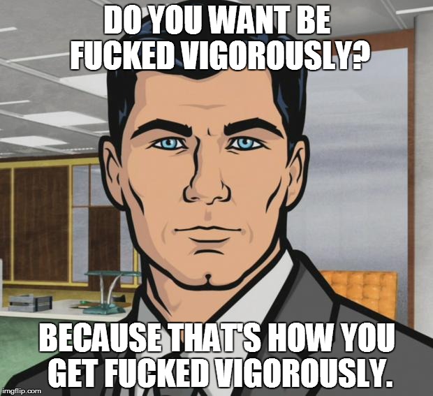 Archer Meme | DO YOU WANT BE F**KED VIGOROUSLY? BECAUSE THAT'S HOW YOU GET F**KED VIGOROUSLY. | image tagged in memes,archer | made w/ Imgflip meme maker