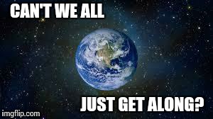 Scumbag Earth | CAN'T WE ALL JUST GET ALONG? | image tagged in scumbag earth | made w/ Imgflip meme maker