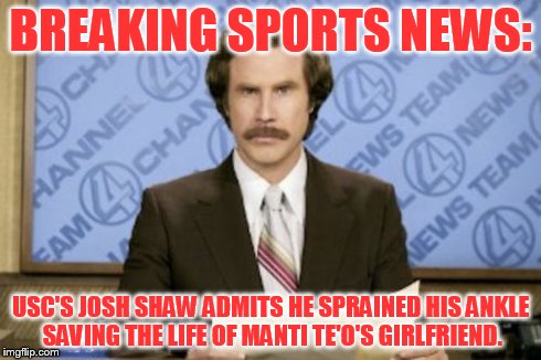 College Football Heroes | BREAKING SPORTS NEWS: USC'S JOSH SHAW ADMITS HE SPRAINED HIS ANKLE SAVING THE LIFE OF MANTI TE'O'S GIRLFRIEND. | image tagged in memes,ron burgundy,josh shaw,usc,manti te'o,hoax | made w/ Imgflip meme maker