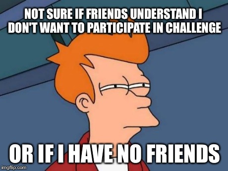 Futurama Fry Meme | NOT SURE IF FRIENDS UNDERSTAND I DON'T WANT TO PARTICIPATE IN CHALLENGE OR IF I HAVE NO FRIENDS | image tagged in memes,futurama fry,AdviceAnimals | made w/ Imgflip meme maker