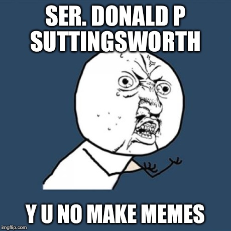 Y U No | SER. DONALD P SUTTINGSWORTH  Y U NO MAKE MEMES | image tagged in memes,y u no | made w/ Imgflip meme maker