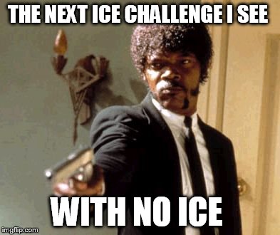 Say That Again I Dare You | THE NEXT ICE CHALLENGE I SEE  WITH NO ICE | image tagged in memes,say that again i dare you | made w/ Imgflip meme maker
