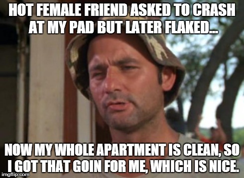 So I Got That Goin For Me Which Is Nice | HOT FEMALE FRIEND ASKED TO CRASH AT MY PAD BUT LATER FLAKED... NOW MY WHOLE APARTMENT IS CLEAN, SO I GOT THAT GOIN FOR ME, WHICH IS NICE. | image tagged in memes,so i got that goin for me which is nice,AdviceAnimals | made w/ Imgflip meme maker