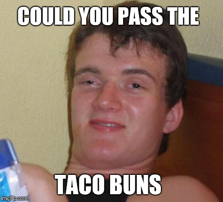 10 Guy | COULD YOU PASS THE TACO BUNS | image tagged in memes,10 guy,AdviceAnimals | made w/ Imgflip meme maker