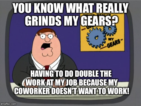 Peter Griffin News Meme | YOU KNOW WHAT REALLY GRINDS MY GEARS? HAVING TO DO DOUBLE THE WORK AT MY JOB BECAUSE MY COWORKER DOESN'T WANT TO WORK! | image tagged in memes,peter griffin news | made w/ Imgflip meme maker