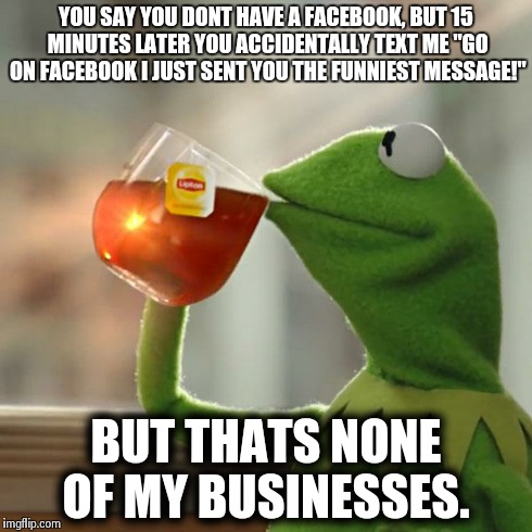 But That's None Of My Business | YOU SAY YOU DONT HAVE A FACEBOOK, BUT 15 MINUTES LATER YOU ACCIDENTALLY TEXT ME "GO ON FACEBOOK I JUST SENT YOU THE FUNNIEST MESSAGE!" BUT T | image tagged in memes,but thats none of my business,kermit the frog | made w/ Imgflip meme maker