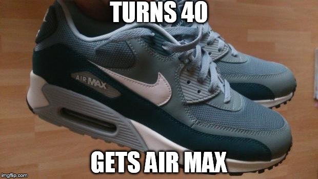 TURNS 40 GETS AIR MAX | made w/ Imgflip meme maker