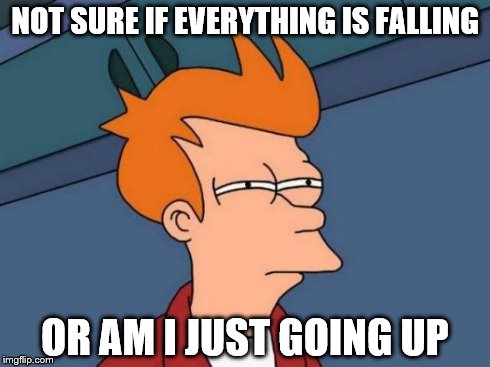 Futurama Fry | NOT SURE IF EVERYTHING IS FALLING OR AM I JUST GOING UP | image tagged in memes,futurama fry | made w/ Imgflip meme maker
