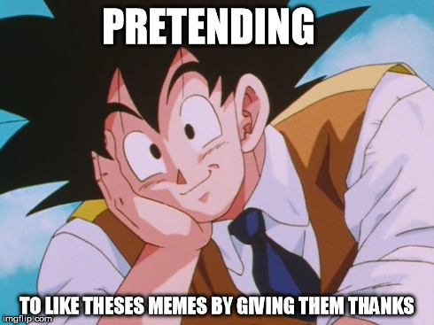 Condescending Goku Meme | PRETENDING TO LIKE THESES MEMES BY GIVING THEM THANKS | image tagged in memes,condescending goku | made w/ Imgflip meme maker