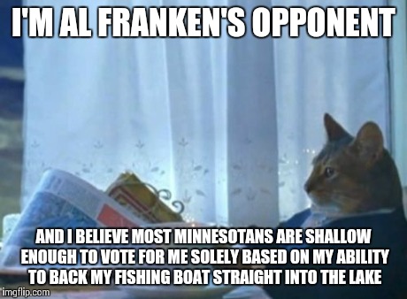 No Even Trying Anymore | I'M AL FRANKEN'S OPPONENT AND I BELIEVE MOST MINNESOTANS ARE SHALLOW ENOUGH TO VOTE FOR ME SOLELY BASED ON MY ABILITY TO BACK MY FISHING BOA | image tagged in memes,i should buy a boat cat | made w/ Imgflip meme maker