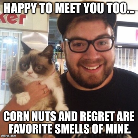 HAPPY TO MEET YOU TOO... CORN NUTS AND REGRET ARE FAVORITE SMELLS OF MINE. | made w/ Imgflip meme maker