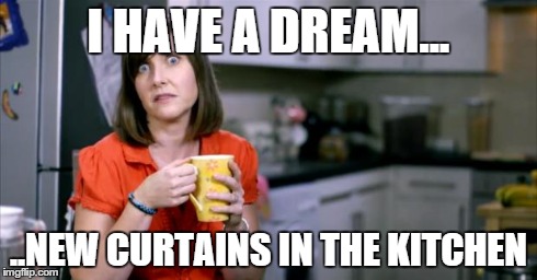 I have a dream! | I HAVE A DREAM... ..NEW CURTAINS IN THE KITCHEN | image tagged in patronising bt lady | made w/ Imgflip meme maker