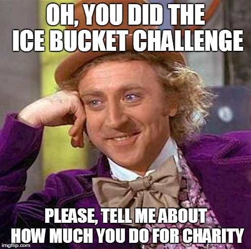 Creepy Condescending Wonka Meme | OH, YOU DID THE ICE BUCKET CHALLENGE PLEASE, TELL ME ABOUT HOW MUCH YOU DO FOR CHARITY | image tagged in memes,creepy condescending wonka | made w/ Imgflip meme maker