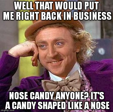 WELL THAT WOULD PUT ME RIGHT BACK IN BUSINESS NOSE CANDY ANYONE? IT'S A CANDY SHAPED LIKE A NOSE | image tagged in memes,creepy condescending wonka | made w/ Imgflip meme maker