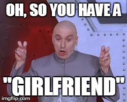 LIES, ALL LIES | OH, SO YOU HAVE A "GIRLFRIEND" | image tagged in memes,dr evil laser,funny,school,kids,sarcasm | made w/ Imgflip meme maker