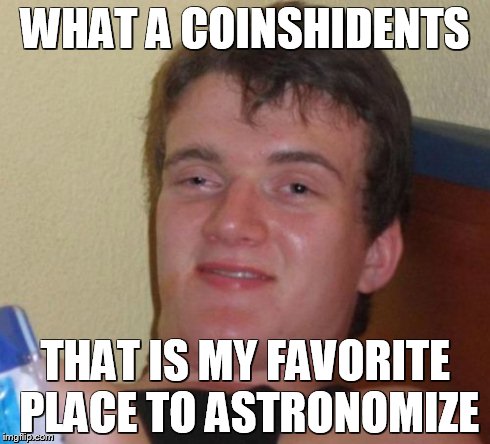 10 Guy Meme | WHAT A COINSHIDENTS THAT IS MY FAVORITE PLACE TO ASTRONOMIZE | image tagged in memes,10 guy | made w/ Imgflip meme maker