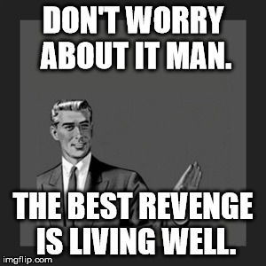 Kill Yourself Guy Meme | DON'T WORRY ABOUT IT MAN. THE BEST REVENGE IS LIVING WELL. | image tagged in memes,kill yourself guy | made w/ Imgflip meme maker