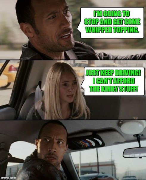 The Rock Driving Meme | I'M GOING TO STOP AND GET SOME WHIPPED TOPPING. JUST KEEP DRIVING! I CAN'T AFFORD THE KINKY STUFF! | image tagged in memes,the rock driving | made w/ Imgflip meme maker