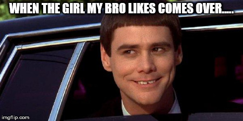 dumb and dumber | WHEN THE GIRL MY BRO LIKES COMES OVER..... | image tagged in dumb and dumber | made w/ Imgflip meme maker