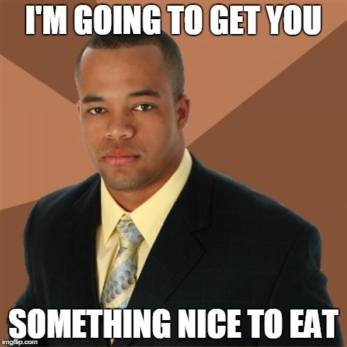 Successful Black Man Meme | I'M GOING TO GET YOU SOMETHING NICE TO EAT | image tagged in memes,successful black man | made w/ Imgflip meme maker