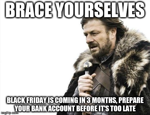 black Friday bullshit. remake | BRACE YOURSELVES BLACK FRIDAY IS COMING IN 3 MONTHS, PREPARE YOUR BANK ACCOUNT BEFORE IT'S TOO LATE | image tagged in memes,brace yourselves x is coming | made w/ Imgflip meme maker
