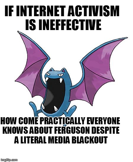 Equality Golbat | IF INTERNET ACTIVISM IS INEFFECTIVE HOW COME PRACTICALLY EVERYONE KNOWS ABOUT FERGUSON DESPITE A LITERAL MEDIA BLACKOUT | image tagged in equality golbat | made w/ Imgflip meme maker