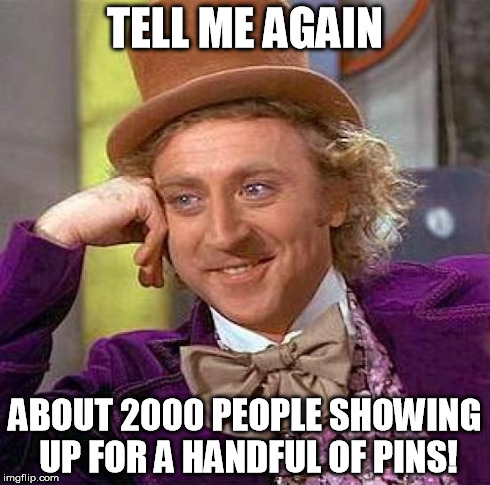 Creepy Condescending Wonka Meme | TELL ME AGAIN ABOUT 2000 PEOPLE SHOWING UP FOR A HANDFUL OF PINS! | image tagged in memes,creepy condescending wonka | made w/ Imgflip meme maker