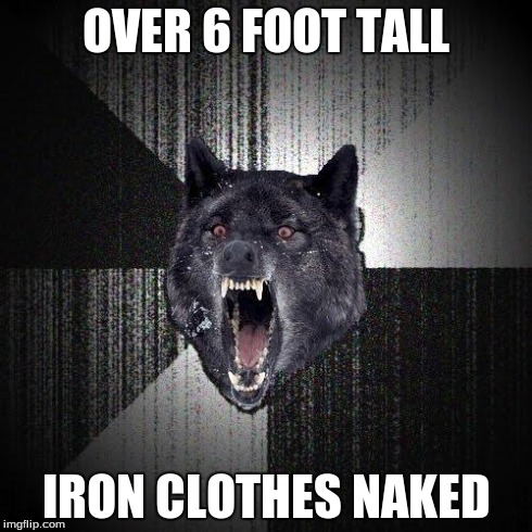 Insanity Wolf Meme | OVER 6 FOOT TALL IRON CLOTHES NAKED | image tagged in memes,insanity wolf,AdviceAnimals | made w/ Imgflip meme maker