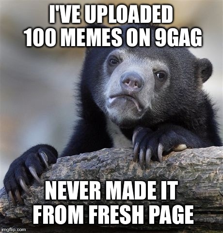 Confession Bear Meme | I'VE UPLOADED 100 MEMES ON 9GAG NEVER MADE IT FROM FRESH PAGE | image tagged in memes,confession bear | made w/ Imgflip meme maker