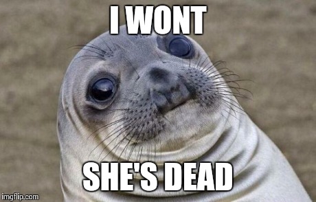 Awkward Moment Sealion | I WONT SHE'S DEAD | image tagged in memes,awkward moment sealion | made w/ Imgflip meme maker