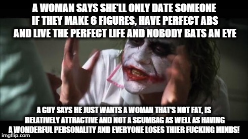 And everybody loses their minds | A WOMAN SAYS SHE'LL ONLY DATE SOMEONE IF THEY MAKE 6 FIGURES, HAVE PERFECT ABS AND LIVE THE PERFECT LIFE AND NOBODY BATS AN EYE A GUY SAYS H | image tagged in memes,and everybody loses their minds | made w/ Imgflip meme maker