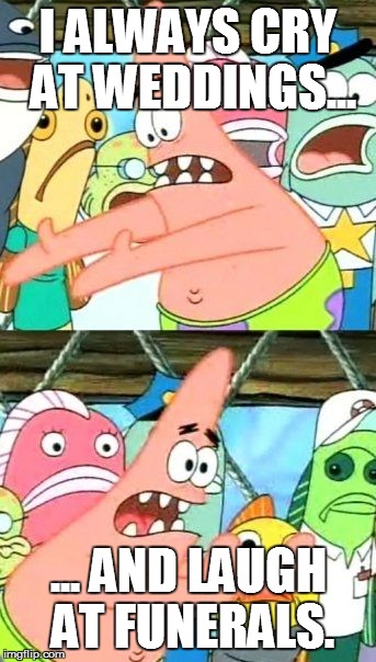 Put It Somewhere Else Patrick Meme | I ALWAYS CRY AT WEDDINGS... ... AND LAUGH AT FUNERALS. | image tagged in memes,put it somewhere else patrick | made w/ Imgflip meme maker