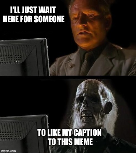 I'll Just Wait Here Meme | I'LL JUST WAIT HERE FOR SOMEONE TO LIKE MY CAPTION TO THIS MEME | image tagged in memes,ill just wait here | made w/ Imgflip meme maker